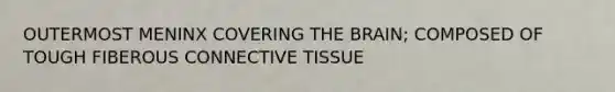 OUTERMOST MENINX COVERING THE BRAIN; COMPOSED OF TOUGH FIBEROUS CONNECTIVE TISSUE