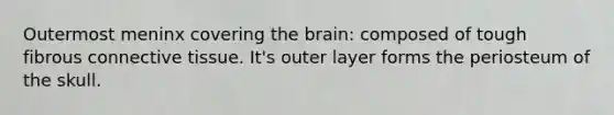 Outermost meninx covering the brain: composed of tough fibrous connective tissue. It's outer layer forms the periosteum of the skull.