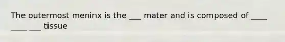 The outermost meninx is the ___ mater and is composed of ____ ____ ___ tissue