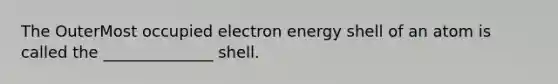 The OuterMost occupied electron energy shell of an atom is called the ______________ shell.