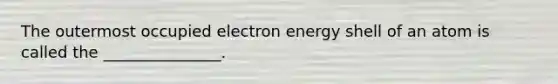 The outermost occupied electron energy shell of an atom is called the _______________.