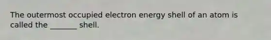 The outermost occupied electron energy shell of an atom is called the _______ shell.