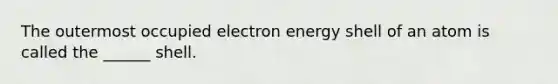 The outermost occupied electron energy shell of an atom is called the ______ shell.