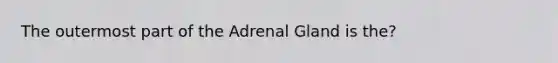 The outermost part of the Adrenal Gland is the?