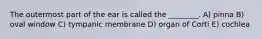 The outermost part of the ear is called the ________. A) pinna B) oval window C) tympanic membrane D) organ of Corti E) cochlea
