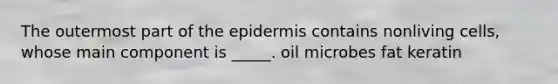 The outermost part of the epidermis contains nonliving cells, whose main component is _____. oil microbes fat keratin