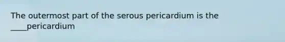 The outermost part of the serous pericardium is the ____pericardium