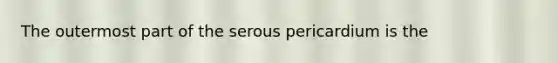 The outermost part of the serous pericardium is the