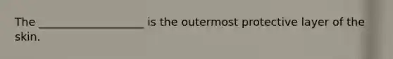 The ___________________ is the outermost protective layer of the skin.