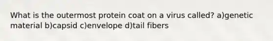 What is the outermost protein coat on a virus called? a)genetic material b)capsid c)envelope d)tail fibers