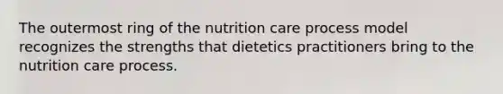 The outermost ring of the nutrition care process model recognizes the strengths that dietetics practitioners bring to the nutrition care process.