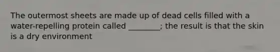 The outermost sheets are made up of dead cells filled with a water-repelling protein called ________; the result is that the skin is a dry environment