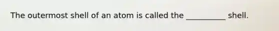 The outermost shell of an atom is called the __________ shell.