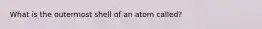 What is the outermost shell of an atom called?