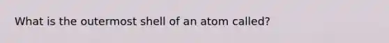 What is the outermost shell of an atom called?