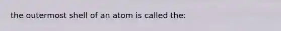 the outermost shell of an atom is called the: