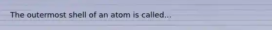 The outermost shell of an atom is called...