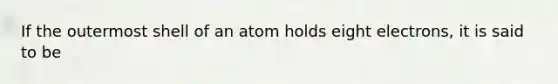 If the outermost shell of an atom holds eight electrons, it is said to be