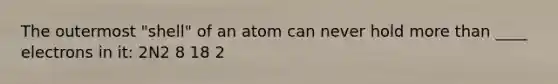 The outermost "shell" of an atom can never hold more than ____ electrons in it: 2N2 8 18 2