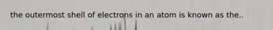 the outermost shell of electrons in an atom is known as the..