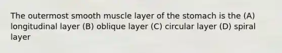 The outermost smooth muscle layer of the stomach is the (A) longitudinal layer (B) oblique layer (C) circular layer (D) spiral layer