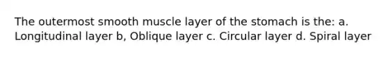 The outermost smooth muscle layer of the stomach is the: a. Longitudinal layer b, Oblique layer c. Circular layer d. Spiral layer