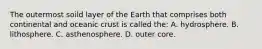 The outermost soild layer of the Earth that comprises both continental and oceanic crust is called the: A. hydrosphere. B. lithosphere. C. asthenosphere. D. outer core.