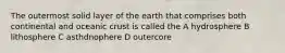 The outermost solid layer of the earth that comprises both continental and oceanic crust is called the A hydrosphere B lithosphere C asthdnophere D outercore