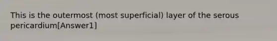 This is the outermost (most superficial) layer of the serous pericardium[Answer1]