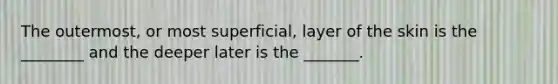 The outermost, or most superficial, layer of the skin is the ________ and the deeper later is the _______.