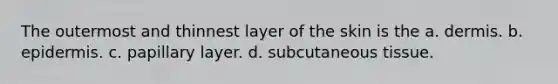 The outermost and thinnest layer of the skin is the a. dermis. b. epidermis. c. papillary layer. d. subcutaneous tissue.