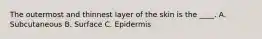 The outermost and thinnest layer of the skin is the ____. A. Subcutaneous B. Surface C. Epidermis