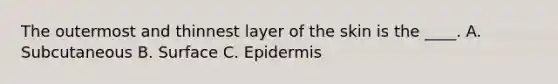 The outermost and thinnest layer of the skin is the ____. A. Subcutaneous B. Surface C. Epidermis