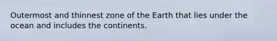 Outermost and thinnest zone of the Earth that lies under the ocean and includes the continents.