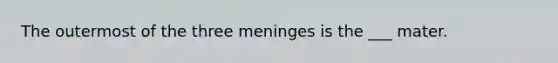 The outermost of the three meninges is the ___ mater.