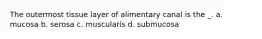 The outermost tissue layer of alimentary canal is the _. a. mucosa b. serosa c. muscularis d. submucosa