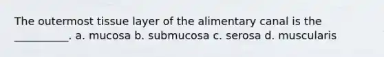 The outermost tissue layer of the alimentary canal is the __________. a. mucosa b. submucosa c. serosa d. muscularis