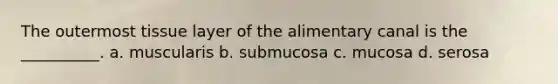 The outermost tissue layer of the alimentary canal is the __________. a. muscularis b. submucosa c. mucosa d. serosa