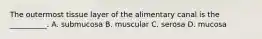 The outermost tissue layer of the alimentary canal is the __________. A. submucosa B. muscular C. serosa D. mucosa