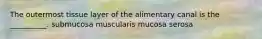 The outermost tissue layer of the alimentary canal is the __________. submucosa muscularis mucosa serosa