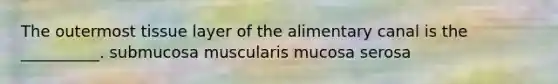 The outermost tissue layer of the alimentary canal is the __________. submucosa muscularis mucosa serosa