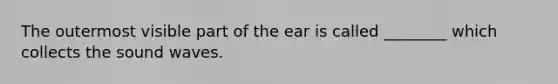 The outermost visible part of the ear is called ________ which collects the sound waves.