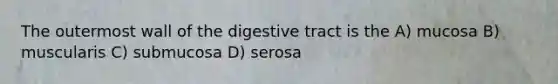 The outermost wall of the digestive tract is the A) mucosa B) muscularis C) submucosa D) serosa