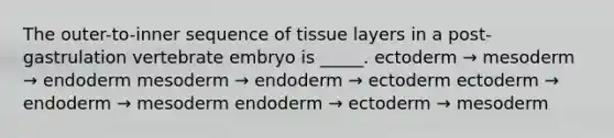 The outer-to-inner sequence of tissue layers in a post-gastrulation vertebrate embryo is _____. ectoderm → mesoderm → endoderm mesoderm → endoderm → ectoderm ectoderm → endoderm → mesoderm endoderm → ectoderm → mesoderm