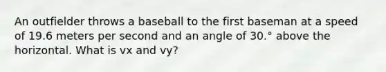 An outfielder throws a baseball to the first baseman at a speed of 19.6 meters per second and an angle of 30.° above the horizontal. What is vx and vy?