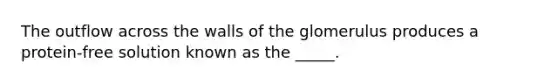 The outflow across the walls of the glomerulus produces a protein-free solution known as the _____.