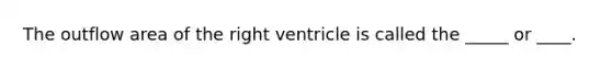 The outflow area of the right ventricle is called the _____ or ____.