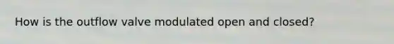 How is the outflow valve modulated open and closed?