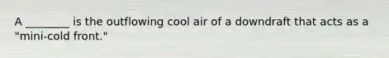 A ________ is the outflowing cool air of a downdraft that acts as a "mini-cold front."