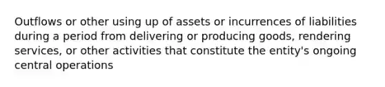 Outflows or other using up of assets or incurrences of liabilities during a period from delivering or producing goods, rendering services, or other activities that constitute the entity's ongoing central operations